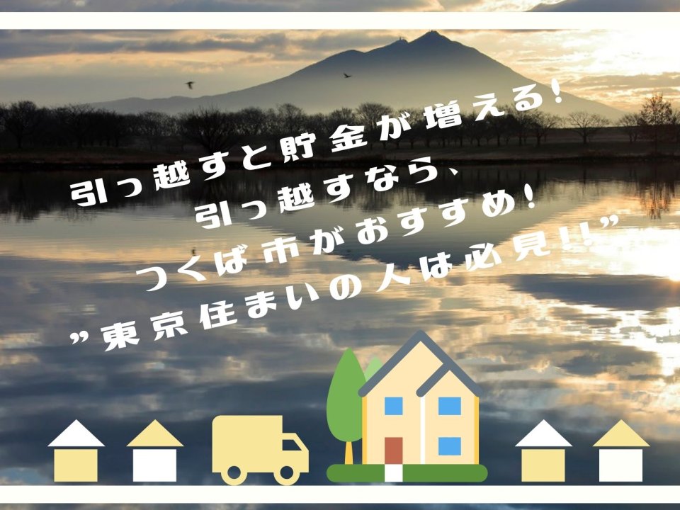 引っ越すと貯金が増える！ 引っ越すなら、 つくば市がおすすめ！ "東京住まいの人は必見!!"